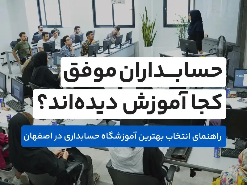 حسابداران موفق کجا آموزش دیده‌اند؟ راهنمای انتخاب بهترین آموزشگاه حسابداری اصفهان